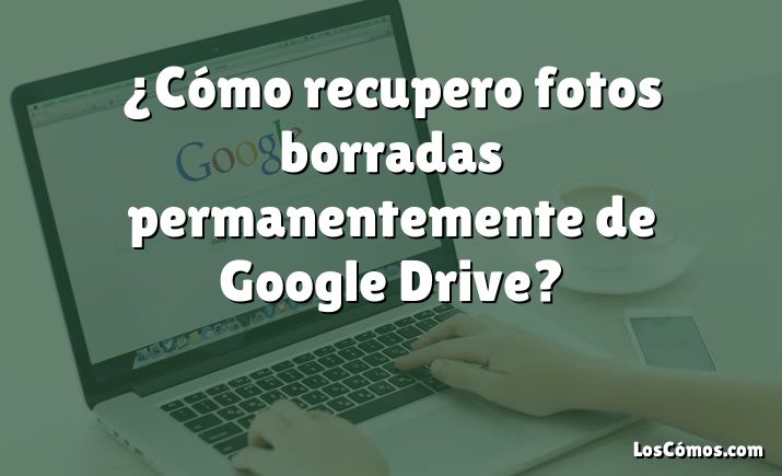 ¿Cómo recupero fotos borradas permanentemente de Google Drive?