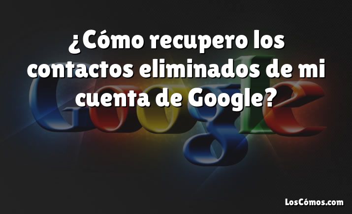 ¿Cómo recupero los contactos eliminados de mi cuenta de Google?