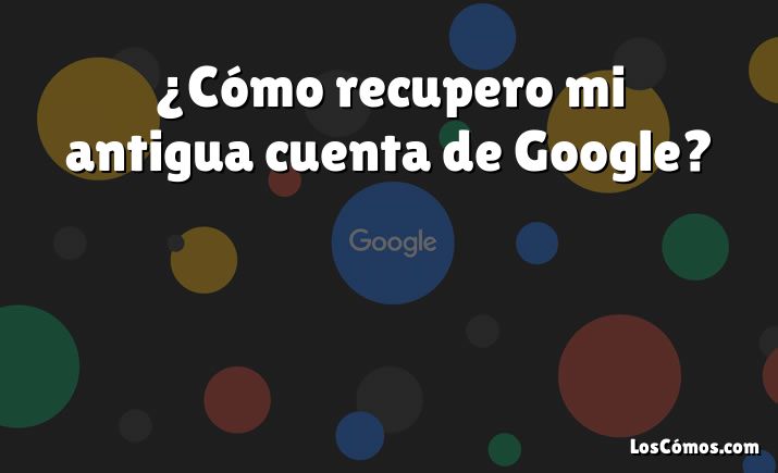 ¿Cómo recupero mi antigua cuenta de Google?