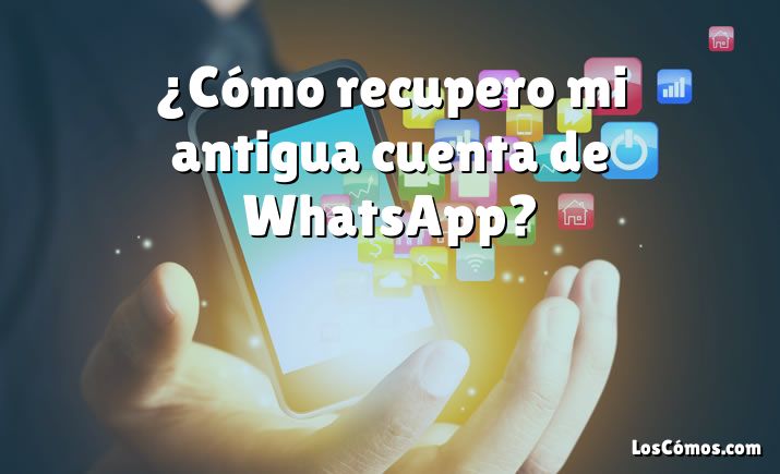 ¿Cómo recupero mi antigua cuenta de WhatsApp?