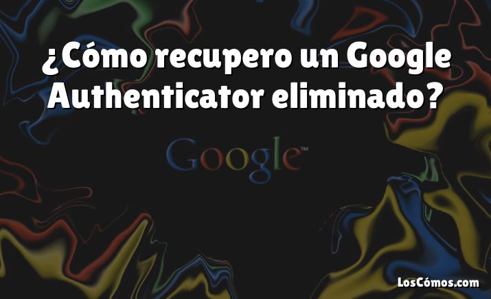 ¿Cómo recupero un Google Authenticator eliminado?