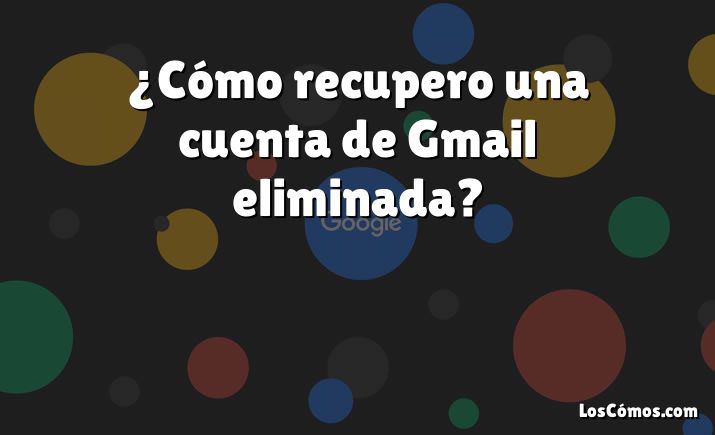 ¿Cómo recupero una cuenta de Gmail eliminada?