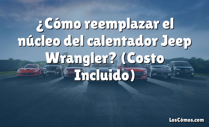 ¿Cómo reemplazar el núcleo del calentador Jeep Wrangler?  (Costo Incluido)