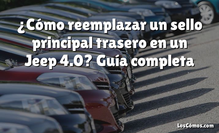 ¿Cómo reemplazar un sello principal trasero en un Jeep 4.0?  Guía completa