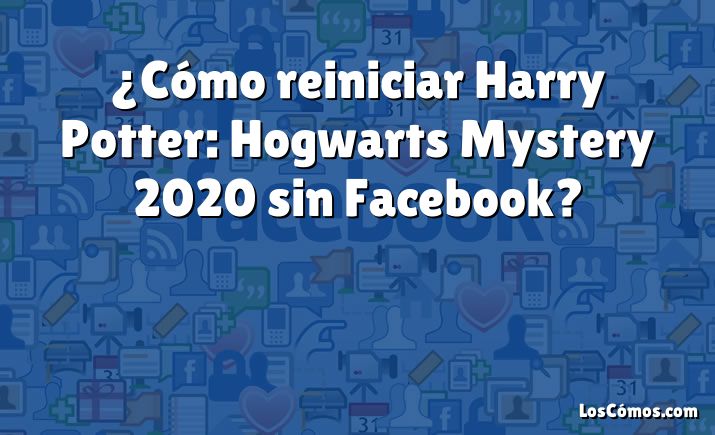 ¿Cómo reiniciar Harry Potter: Hogwarts Mystery 2020 sin Facebook?