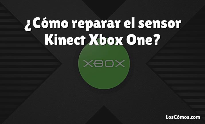 ¿Cómo reparar el sensor Kinect Xbox One?