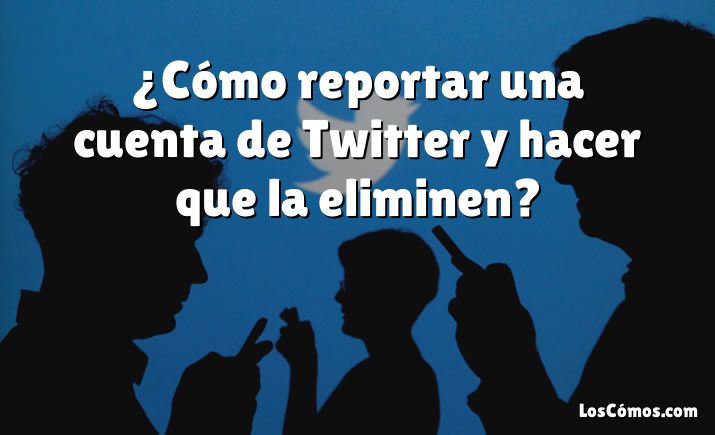 ¿Cómo reportar una cuenta de Twitter y hacer que la eliminen?