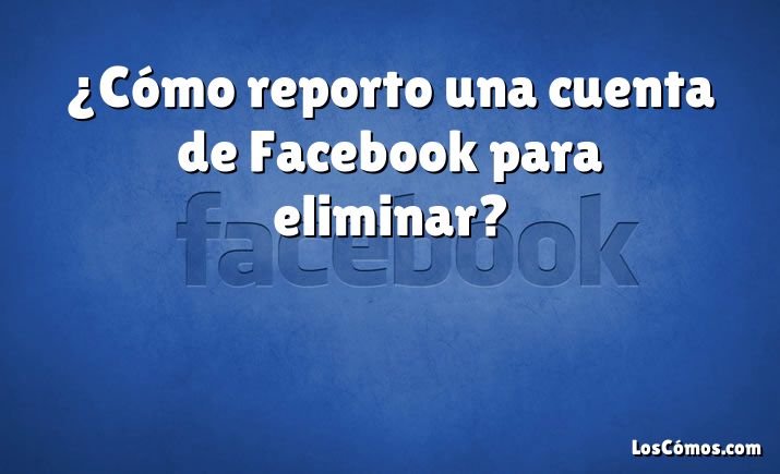 ¿Cómo reporto una cuenta de Facebook para eliminar?