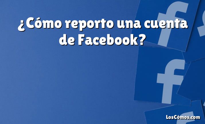 ¿Cómo reporto una cuenta de Facebook?