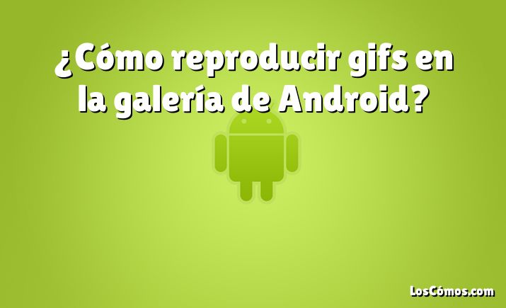 ¿Cómo reproducir gifs en la galería de Android?