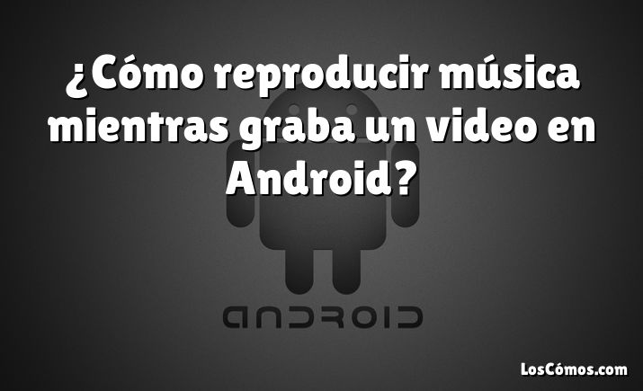 ¿Cómo reproducir música mientras graba un video en Android?