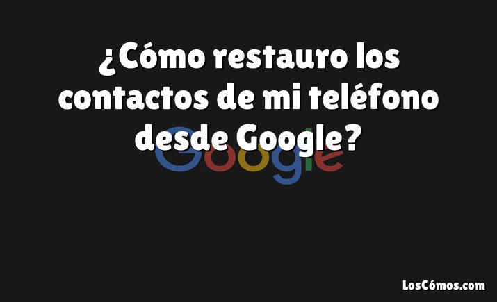 ¿Cómo restauro los contactos de mi teléfono desde Google?