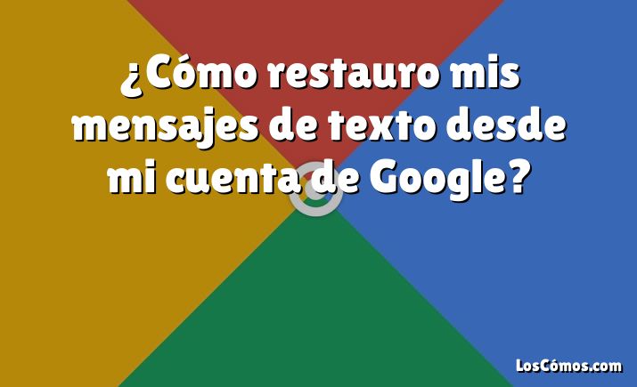 ¿Cómo restauro mis mensajes de texto desde mi cuenta de Google?