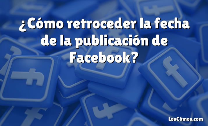 ¿Cómo retroceder la fecha de la publicación de Facebook?