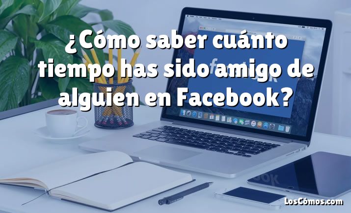 ¿Cómo saber cuánto tiempo has sido amigo de alguien en Facebook?