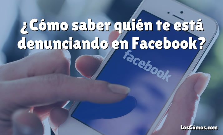 ¿Cómo saber quién te está denunciando en Facebook?