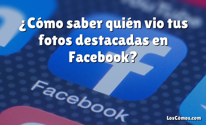 ¿Cómo saber quién vio tus fotos destacadas en Facebook?