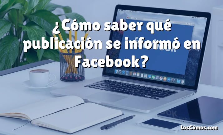 ¿Cómo saber qué publicación se informó en Facebook?