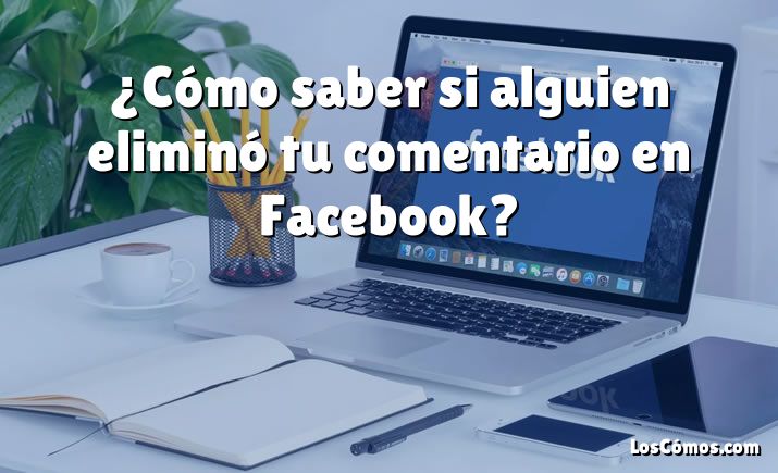 ¿Cómo saber si alguien eliminó tu comentario en Facebook?