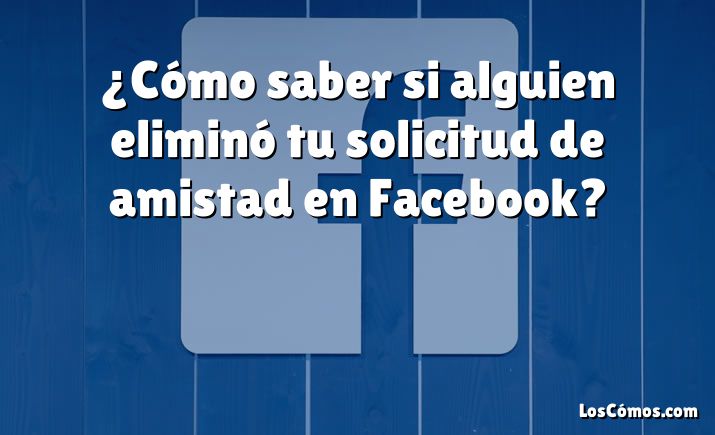 ¿Cómo saber si alguien eliminó tu solicitud de amistad en Facebook?