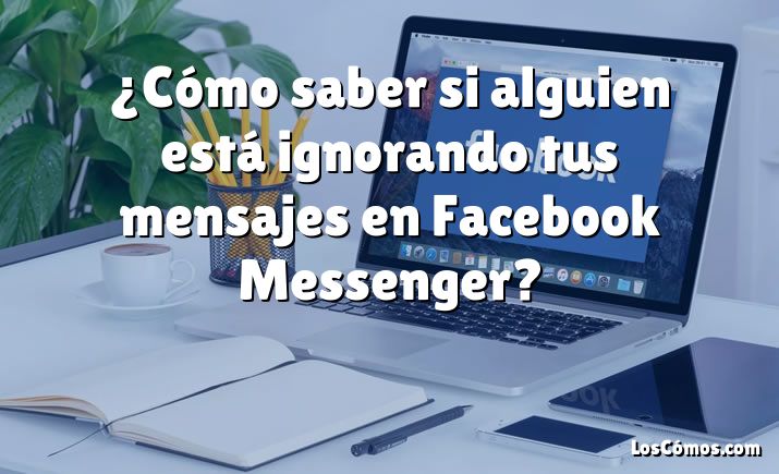 ¿Cómo saber si alguien está ignorando tus mensajes en Facebook Messenger?