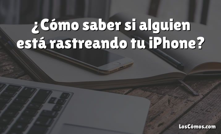 ¿Cómo saber si alguien está rastreando tu iPhone?