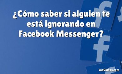 ¿Cómo saber si alguien te está ignorando en Facebook Messenger?