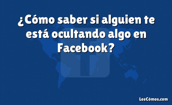 ¿Cómo saber si alguien te está ocultando algo en Facebook?