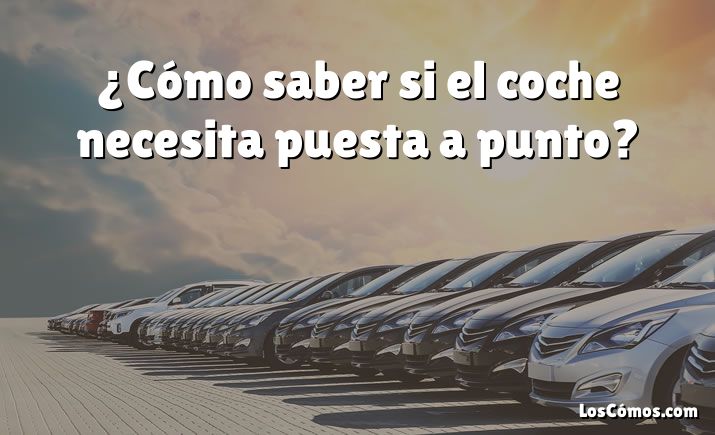 ¿Cómo saber si el coche necesita puesta a punto?