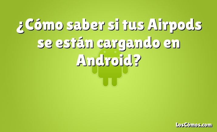 ¿Cómo saber si tus Airpods se están cargando en Android?