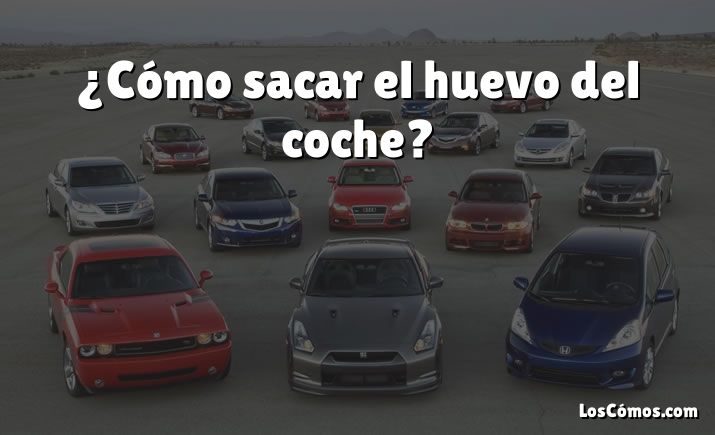 ¿Cómo sacar el huevo del coche?