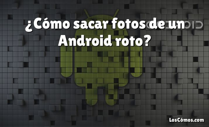 ¿Cómo sacar fotos de un Android roto?