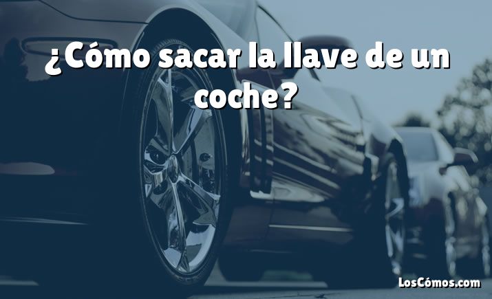 ¿Cómo sacar la llave de un coche?