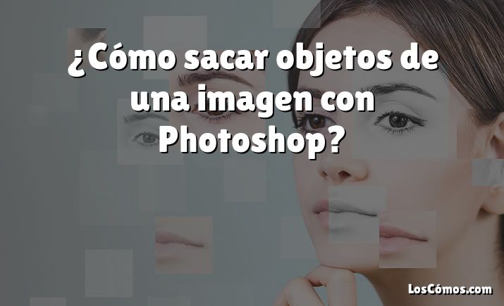 ¿Cómo sacar objetos de una imagen con Photoshop?