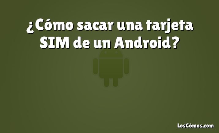 ¿Cómo sacar una tarjeta SIM de un Android?