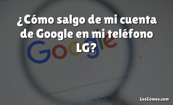 ¿Cómo salgo de mi cuenta de Google en mi teléfono LG?