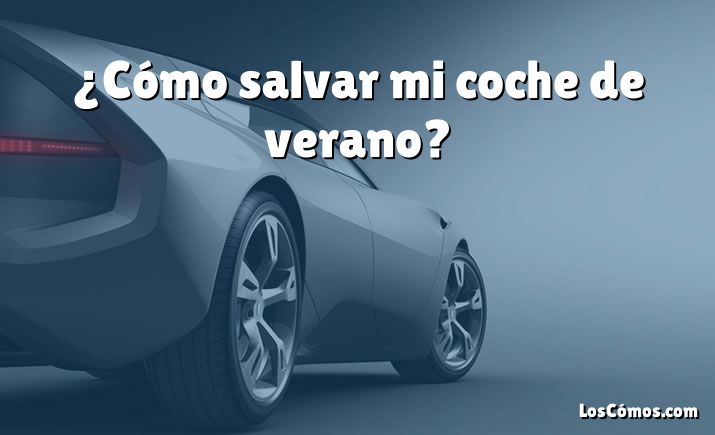 ¿Cómo salvar mi coche de verano?