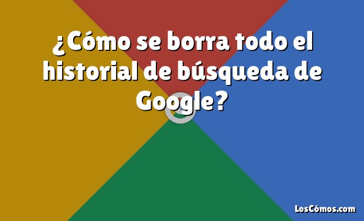 ¿Cómo se borra todo el historial de búsqueda de Google?