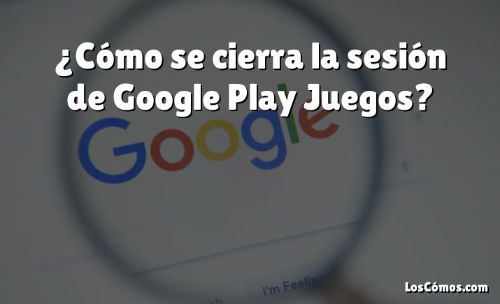 ¿Cómo se cierra la sesión de Google Play Juegos?