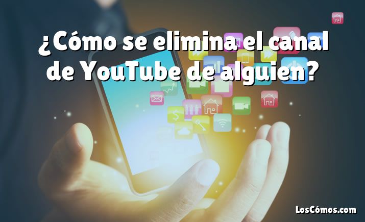 ¿Cómo se elimina el canal de YouTube de alguien?