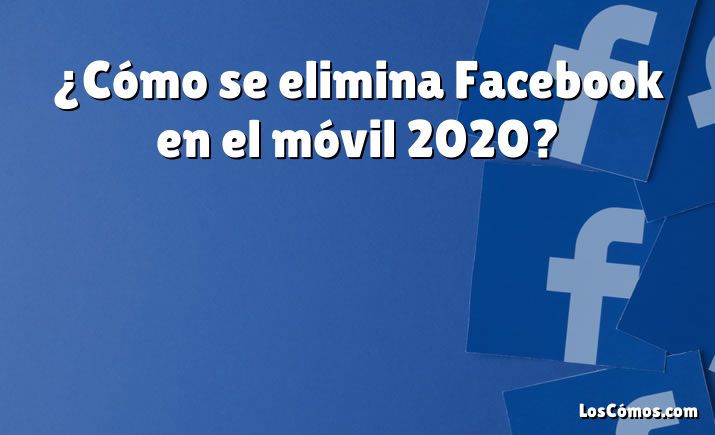 ¿Cómo se elimina Facebook en el móvil 2020?