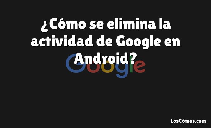 ¿Cómo se elimina la actividad de Google en Android?