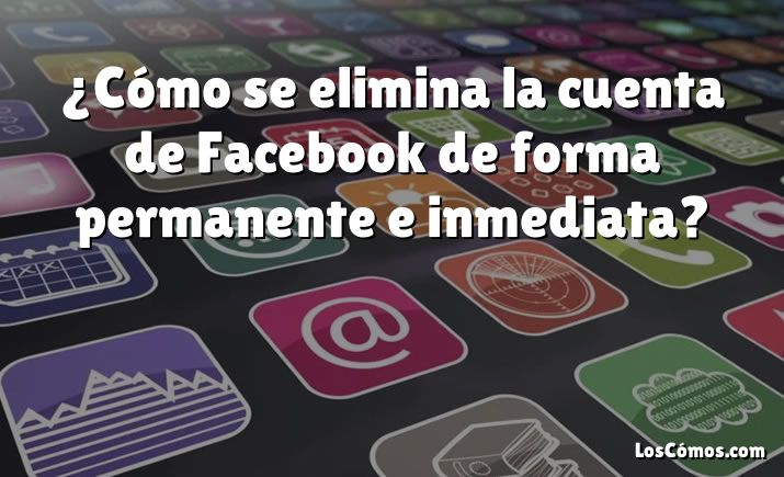 ¿Cómo se elimina la cuenta de Facebook de forma permanente e inmediata?