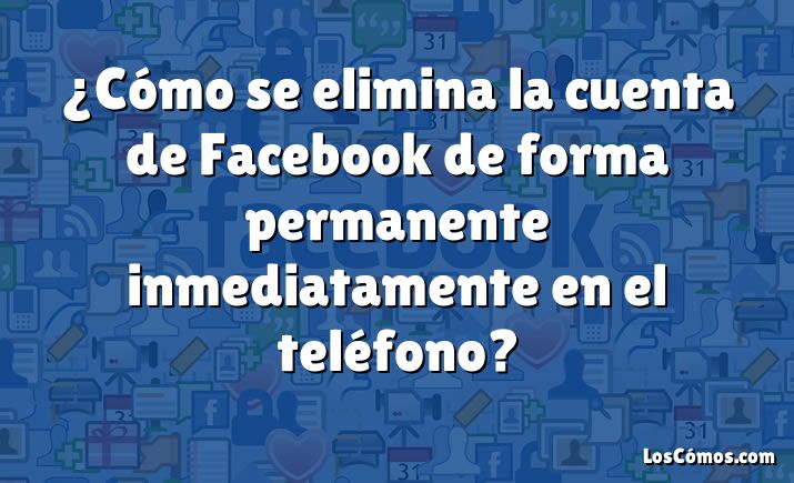 ¿Cómo se elimina la cuenta de Facebook de forma permanente inmediatamente en el teléfono?