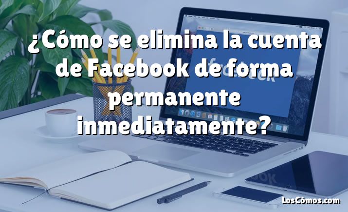 ¿Cómo se elimina la cuenta de Facebook de forma permanente inmediatamente?