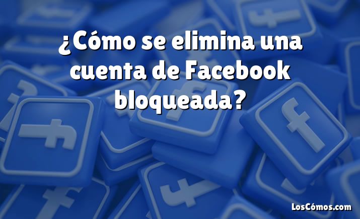 ¿Cómo se elimina una cuenta de Facebook bloqueada?