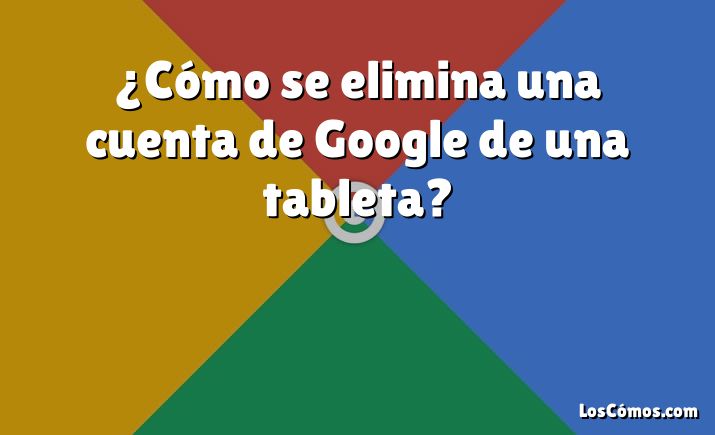 ¿Cómo se elimina una cuenta de Google de una tableta?