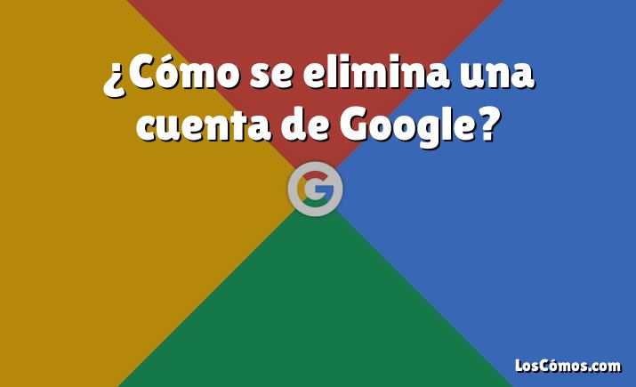 ¿Cómo se elimina una cuenta de Google?