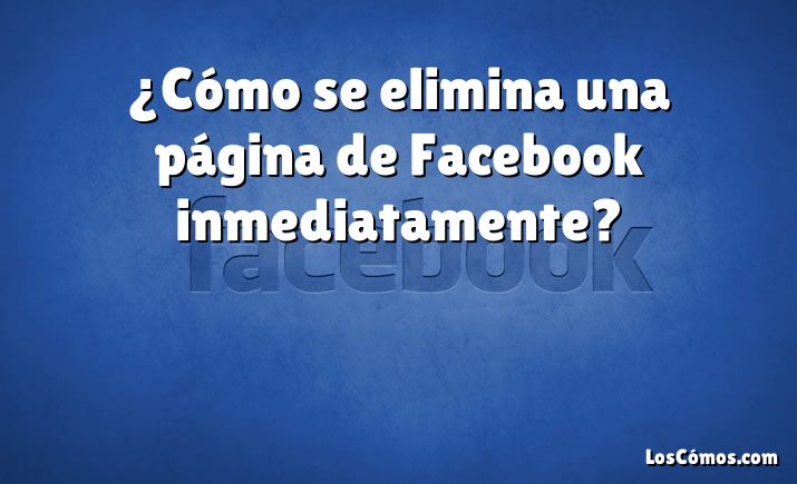 ¿Cómo se elimina una página de Facebook inmediatamente?