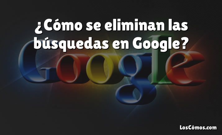 ¿Cómo se eliminan las búsquedas en Google?